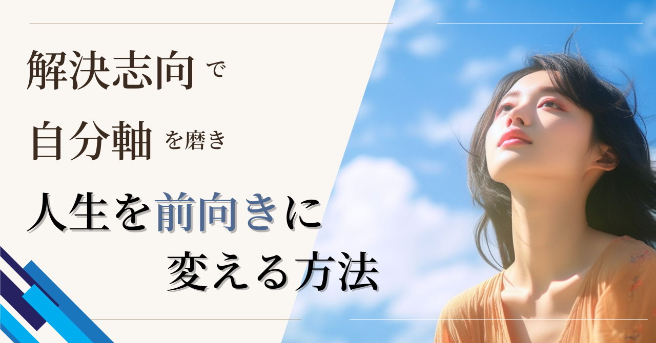 解決志向で自分軸を磨き、人生を前向きに変える方法